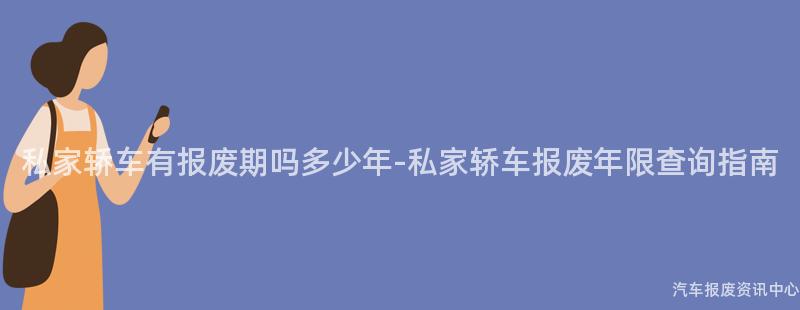 私家轿车有报废期吗多少年-私家轿车报废年限查询指南