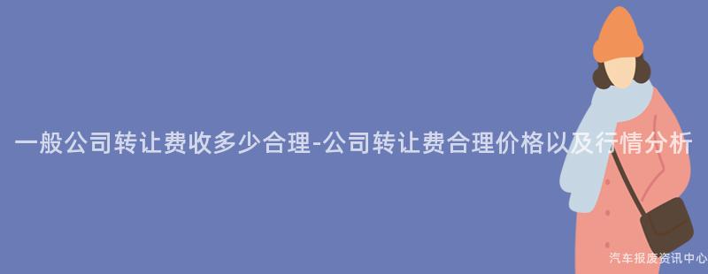 一般公司转让费收多少合理-公司转让费合理价格以及行情分析