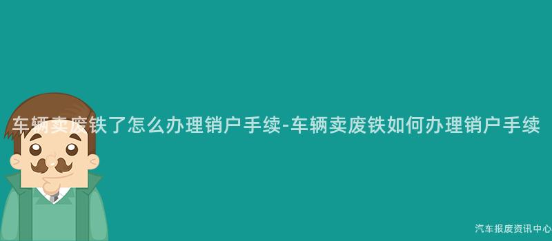 车辆卖废铁了怎么办理销户手续-车辆卖废铁如何办理销户手续