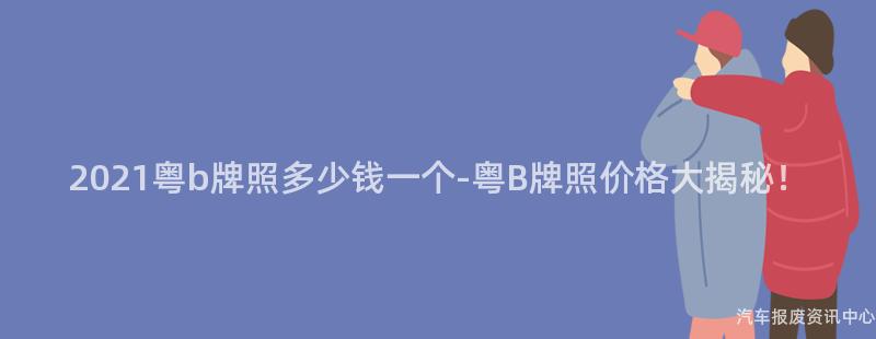 2021粤b牌照多少钱一个-粤B牌照价格大揭秘！
