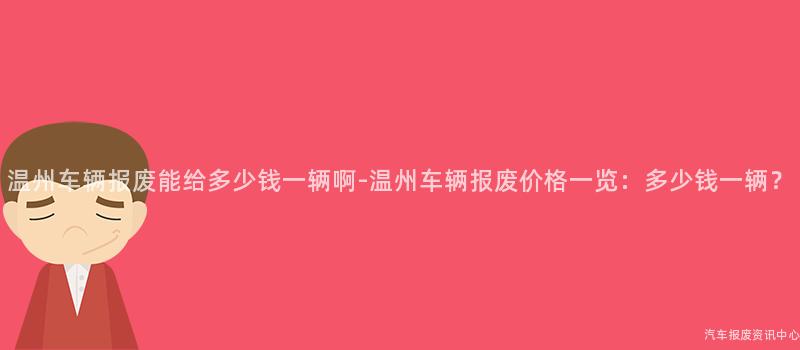 温州车辆报废能给多少钱一辆啊-温州车辆报废价格一览：多少钱一辆？