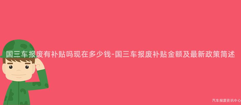 国三车报废有补贴吗现在多少钱-国三车报废补贴金额及最新政策简述