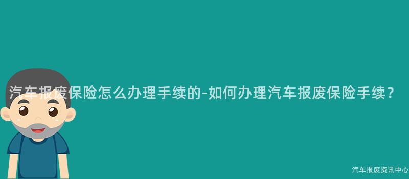 汽车报废保险怎么办理手续的-如何办理汽车报废保险手续？