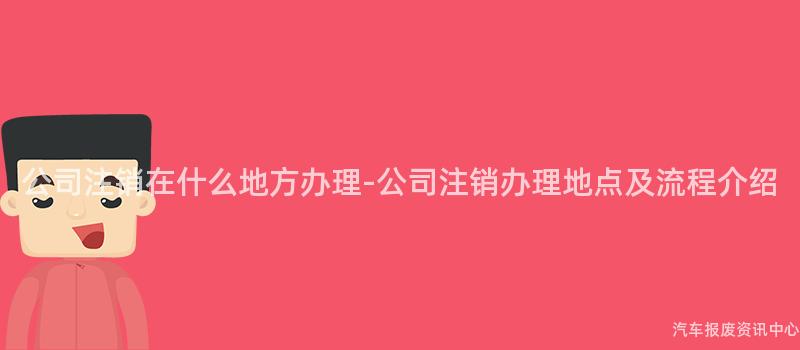 公司注销在什么地方办理-公司注销办理地点及流程介绍