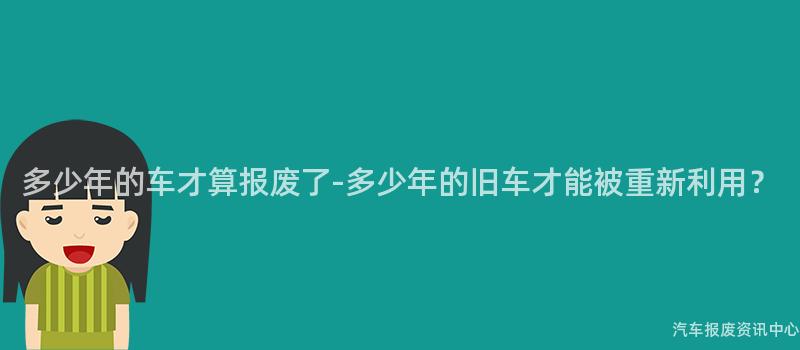 多少年的车才算报废了-多少年的旧车才能被重新利用？
