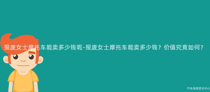 报废女士摩托车能卖多少钱呢-报废女士摩托车能卖多少钱？价值究竟如何？