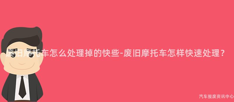 废旧摩托车怎么处理掉的快些-废旧摩托车怎样快速处理？