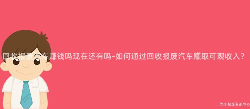 回收报废汽车赚钱吗现在还有吗-如何通过回收报废汽车赚取可观收入？