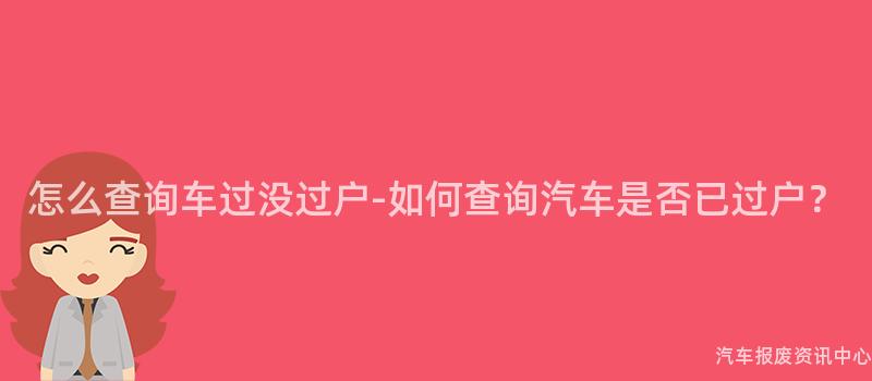 怎么查询车过没过户-如何查询汽车是否已过户？
