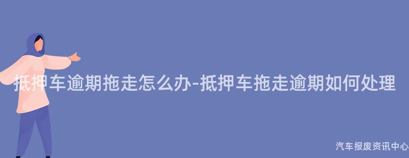 抵押车逾期拖走怎么办-抵押车拖走逾期如何处理