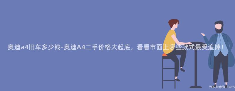 奥迪a4旧车多少钱-奥迪A4二手价格大起底，看看市面上哪些款式最受追捧！
