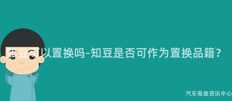 知豆可以置换吗-知豆是否可作为置换品籍？