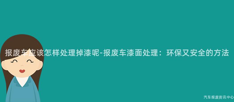 报废车应该怎样处理掉漆呢-报废车漆面处理:环保又安全的方法
