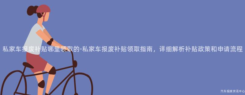 私家车报废补贴哪里领取的-私家车报废补贴领取指南，详细解析补贴政策和申请流程
