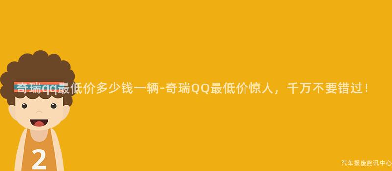 奇瑞qq最低价多少钱一辆-奇瑞QQ最低价惊人，千万不要错过！