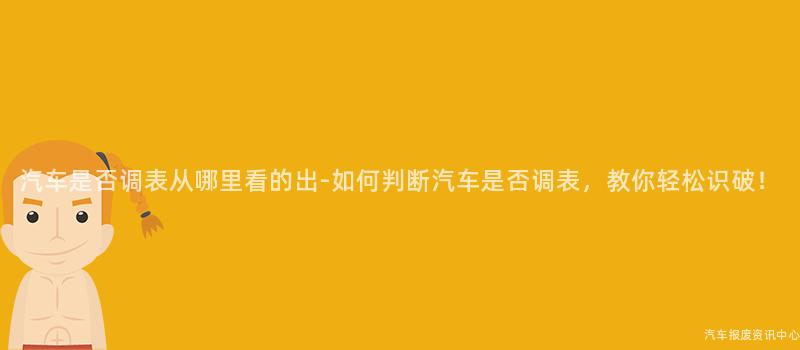 汽车是否调表从哪里看的出-如何判断汽车是否调表，教你轻松识破！