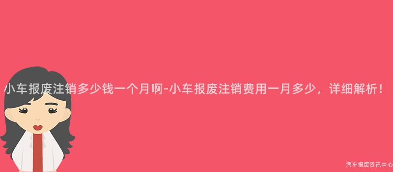 小车报废注销多少钱一个月啊-小车报废注销费用一月多少，详细解析！