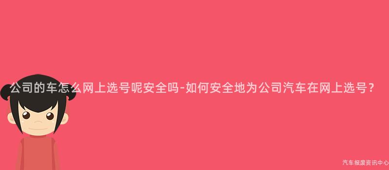 公司的车怎么网上选号呢安全吗-如何安全地为公司汽车在网上选号？