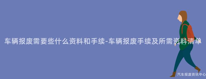 车辆报废需要些什么资料和手续-车辆报废手续及所需资料清单