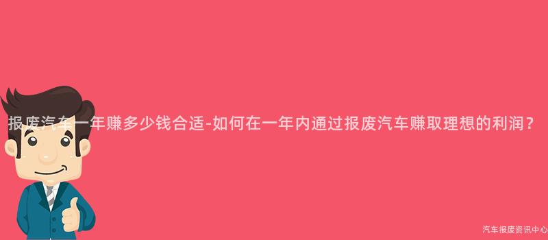 报废汽车一年赚多少钱合适-如何在一年内通过报废汽车赚取理想的利润？