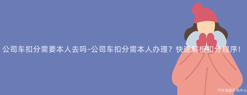公司车扣分需要本人去吗-公司车扣分需本人办理？快速解析扣分程序！