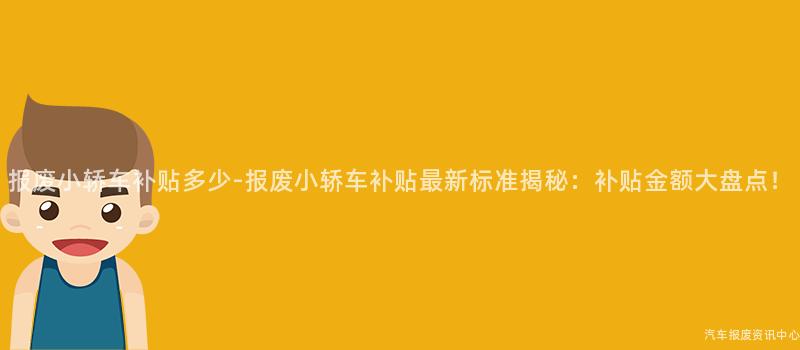 报废小轿车补贴多少-报废小轿车补贴最新标准揭秘：补贴金额大盘点！