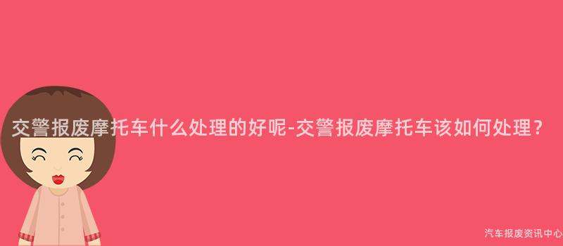 交警报废摩托车什么处理的好呢-交警报废摩托车该如何处理？