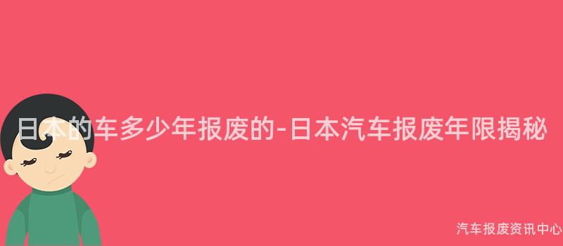 日本的车多少年报废的-日本汽车报废年限揭秘