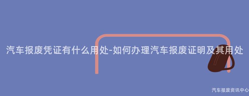 汽车报废凭证有什么用处-如何办理汽车报废证明及其用处