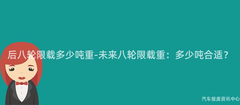 后八轮限载多少吨重-未来八轮限载重：多少吨合适？