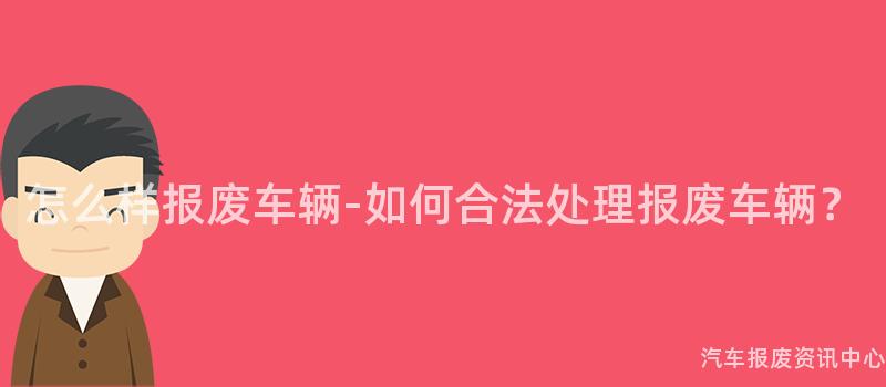 怎么样报废车辆-如何合法处理报废车辆？