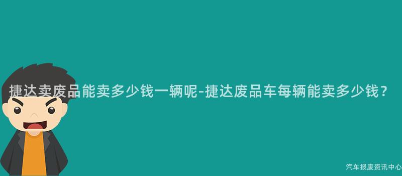 捷达卖废品能卖多少钱一辆呢-捷达废品车每辆能卖多少钱？