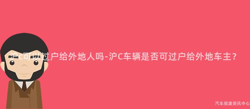 沪c可以过户给外地人吗-沪C车辆是否可过户给外地车主？
