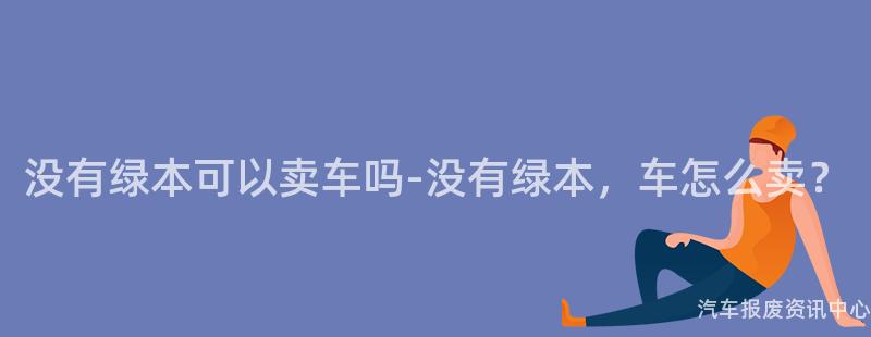 没有绿本可以卖车吗-没有绿本，车怎么卖？