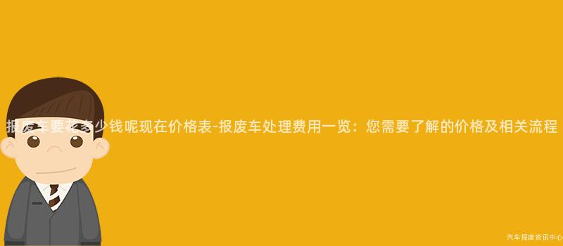 报废车要花多少钱呢现在价格表-报废车处理费用一览：您需要了解的价格及相关流程