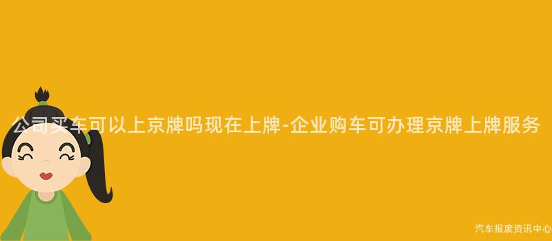 公司买车可以上京牌吗现在上牌-企业购车可办理京牌上牌服务