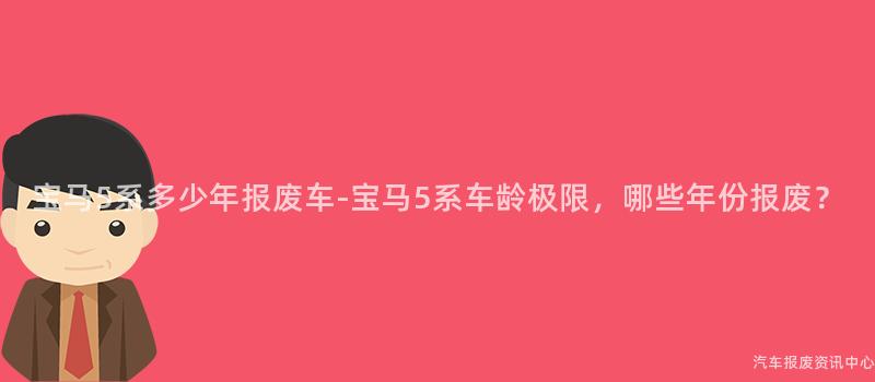 宝马5系多少年报废车-宝马5系车龄极限，哪些年份报废？