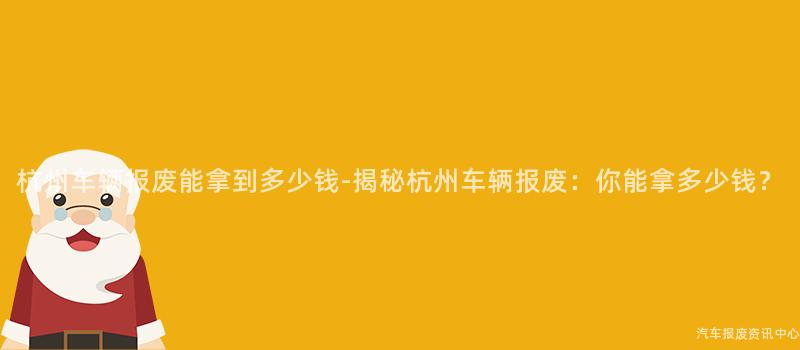 杭州车辆报废能拿到多少钱-揭秘杭州车辆报废：你能拿多少钱？