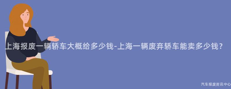 上海报废一辆轿车大概给多少钱-上海一辆废弃轿车能卖多少钱？