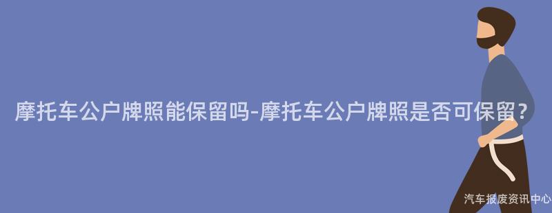 摩托车公户牌照能保留吗-摩托车公户牌照是否可保留？