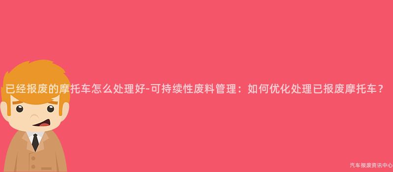 已经报废的摩托车怎么处理好-可持续性废料管理：如何优化处理已报废摩托车？