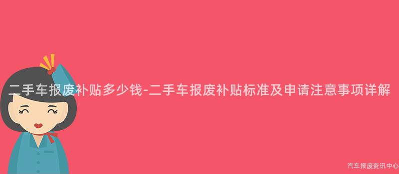 二手车报废补贴多少钱-二手车报废补贴标准及申请注意事项详解