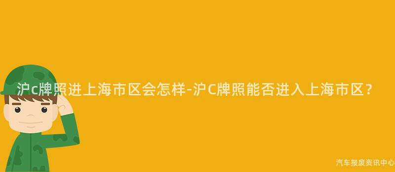 沪c牌照进上海市区会怎样-沪C牌照能否进入上海市区？
