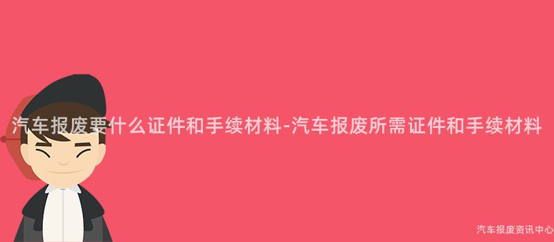 汽车报废要什么证件和手续材料-汽车报废所需证件和手续材料