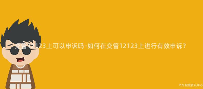 交管12123上可以申诉吗-如何在交管12123上进行有效申诉？