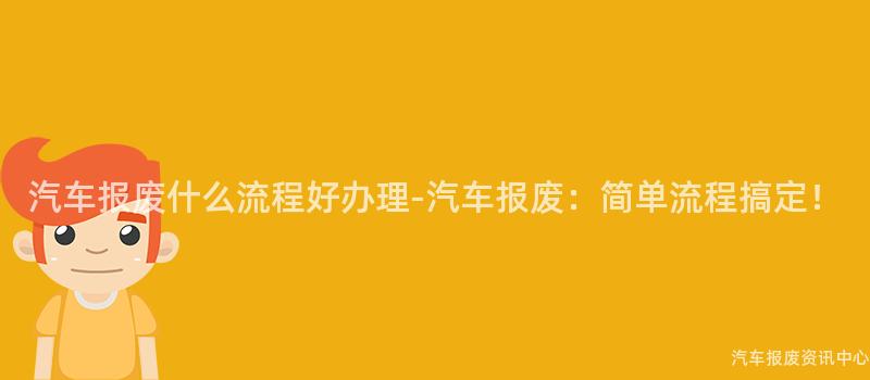 汽车报废什么流程好办理-汽车报废：简单流程搞定！