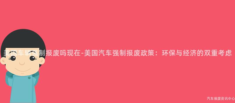 美国车辆强制报废吗现在-美国汽车强制报废政策：环保与经济的双重考虑