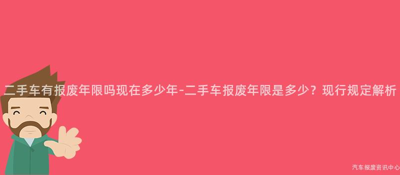 二手车有报废年限吗现在多少年-二手车报废年限是多少？现行规定解析
