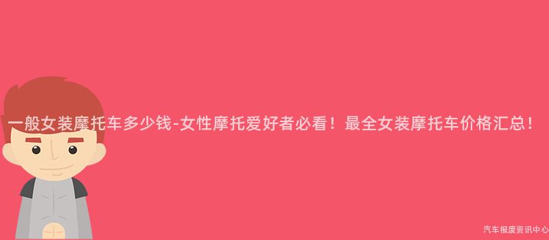 一般女装摩托车多少钱-女性摩托爱好者必看！最全女装摩托车价格汇总！