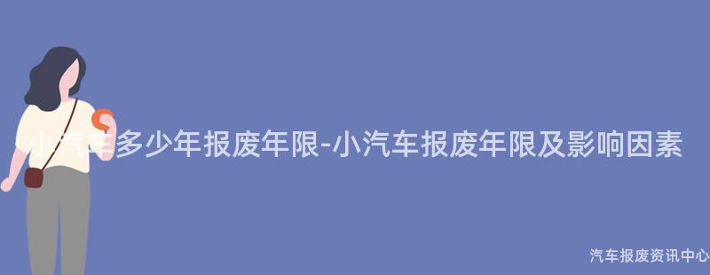 小汽车多少年报废年限-小汽车报废年限及影响因素